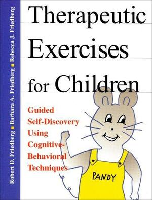 Therapeutic Exercises for Children: Guided Self-Discovery Using Cognitive-Behavioral Techniques by Robert D. Friedberg, Barbara A. Friedberg, Rebecca J. Friedberg