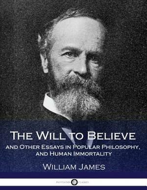 The Will to Believe and Other Essays in Popular Philosophy, and Human Immortality by William James