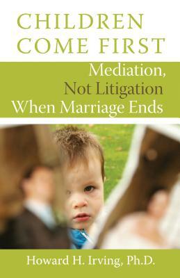 Children Come First: Mediation, Not Litigation When Marriage Ends by Howard H. Irving