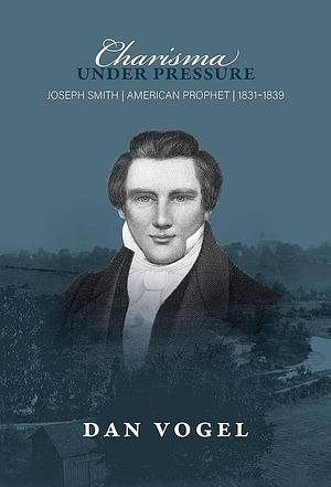 Charisma Under Pressure: Joseph Smith, American Prophet, 1831-1839 by Dan Vogel