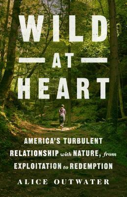 Wild at Heart: America's Turbulent Relationship with Nature, from Exploitation to Redemption by Alice Outwater