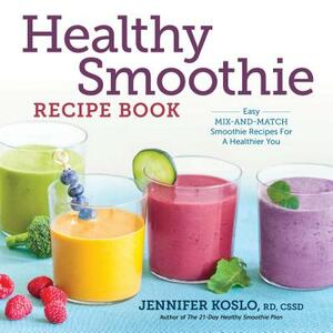 Healthy Smoothie Recipe Book: Easy Mix-And-Match Smoothie Recipes for a Healthier You by Jennifer Koslo