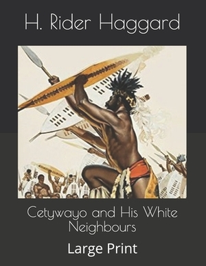 Cetywayo and His White Neighbours: Large Print by H. Rider Haggard