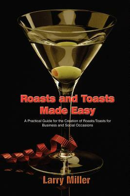 Roasts and Toasts Made Easy: A Practical Guide for the Creation of Roasts/Toasts for Business and Social Occasions by Larry Miller