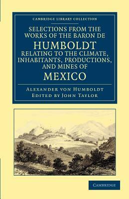 Selections from the Works of the Baron de Humboldt, Relating to the Climate, Inhabitants, Productions, and Mines of Mexico by Alexander Von Humboldt, Alexander Von Humboldt