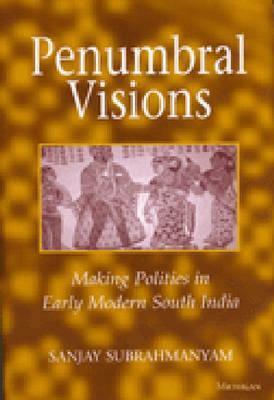 Penumbral Visions: Making Polities in Early Modern South India by Sanjay Subrahmanyam