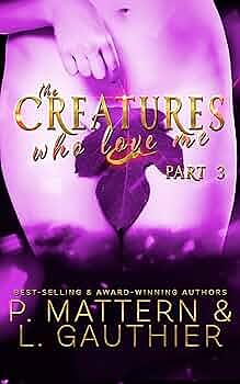 The Creatures Who Love Me: Installment Three by P. Mattern, L. Gauthier