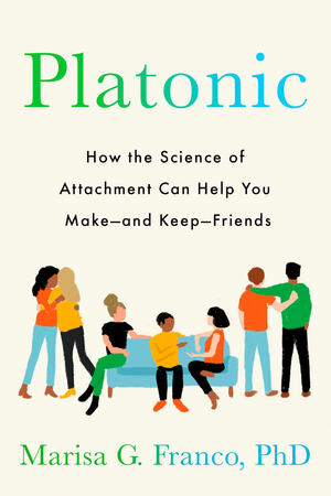 Platonic: How the Science of Attachment Can Help You Make and Keep Friends as an Adult by Marisa G. Franco PhD
