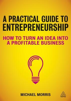 A Practical Guide to Entrepreneurship: How to Turn an Idea Into a Profitable Business by Michael Morris