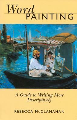 Word Painting: A Guide to Writing More Descriptively by Rebecca McClanahan