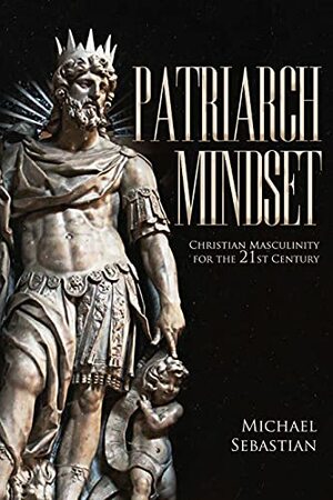Patriarch Mindset: Christian Masculinity for the 21st Century by Michael Sebastian
