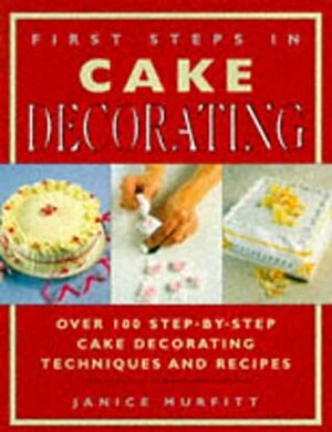 First Steps In Cake Decorating: Over 100 Step-By-Step Cake Decorating Techniques And Recipes by Janice Murfitt