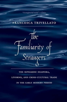 The Familiarity of Strangers: The Sephardic Diaspora, Livorno, and Cross-Cultural Trade in the Early Modern Period by Francesca Trivellato