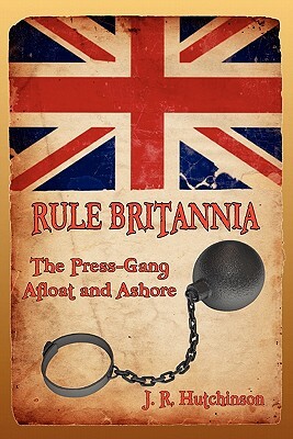 Rule Britannia: The Press-Gang Afloat and Ashore by J. R. Hutchinson