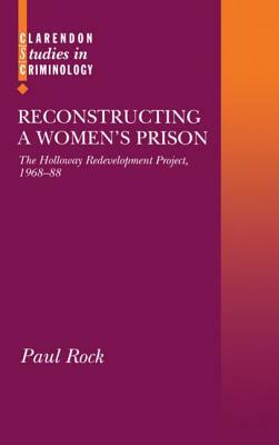 Reconstructing a Women's Prison: The Holloway Redevelopment Project, 1968-88 by Paul Rock