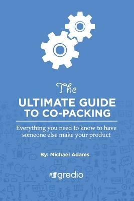 The Ultimate Guide to Co-Packing: Navigating Your Way Through Finding & Working with a Co-Packer by Michael Adams