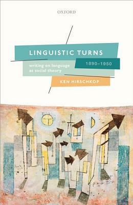 Linguistic Turns, 1890-1950: Writing on Language as Social Theory by Ken Hirschkop