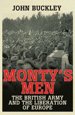 Monty's Men: The British Army and the Liberation of Europe by John Buckley