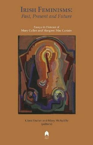 Irish Feminisms: Past, Present and Future by Clara Fischer, Mary Cullen, Margaret MacCurtain, Mary McAuliffe