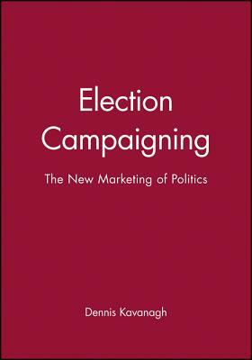 Election Campaigning: The New Marketing of Politics by Dennis Kavanagh