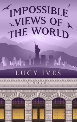 Impossible Views of the World by Lucy Ives