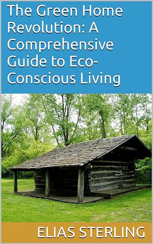 The Green Home Revolution: A Comprehensive Guide to Eco-Conscious Living by ChatGPT GPT-4, Elias Sterling