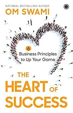 The Heart of Success: 6 Business Principles to Up Your Game by Om Swami