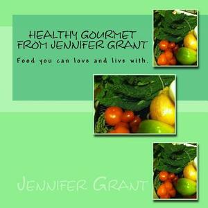 Healthy Gourmet from Jennifer Grant: Food you can love and live with. by Jennifer Grant