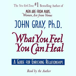 What You Feel You Can Heal by John Gray