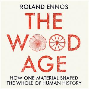 The Wood Age: How Wood Shaped the Whole of Human History by Roland Ennos