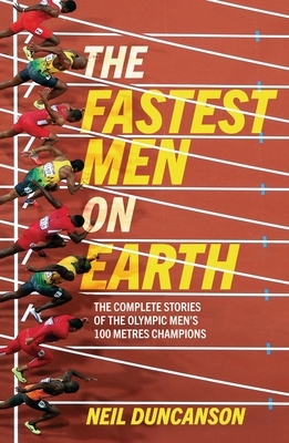 Fastest Men on Earth: The Lives and Legacies of the Olympic Men's 100m Champions by Neil Duncanson