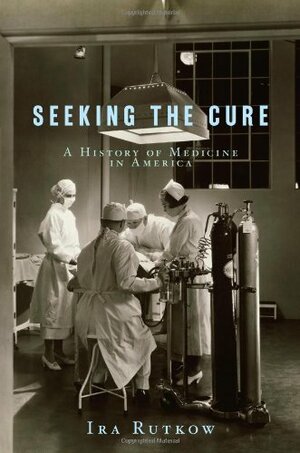 Seeking the Cure: A History of Medicine in America by Ira Rutkow