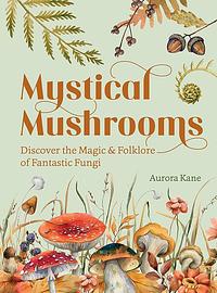 Mystical Mushrooms: Discover the Magic & Folklore of Fantastic Fungi by Aurora Kane