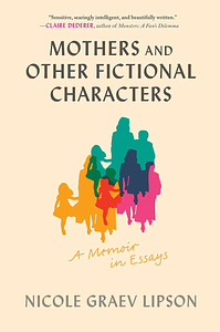 Mothers and Other Fictional Characters: A Memoir in Essays by Nicole Graev Lipson