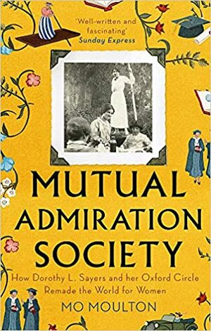Mutual Admiration Society: How Dorothy L. Sayers and Her Oxford Circle Remade the World For Women by Mo Moulton