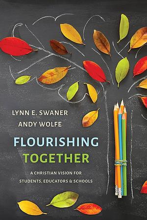 Flourishing Together: A Christian Vision for Students, Educators, and Schools by Andy Wolfe, Lynn E. Swaner