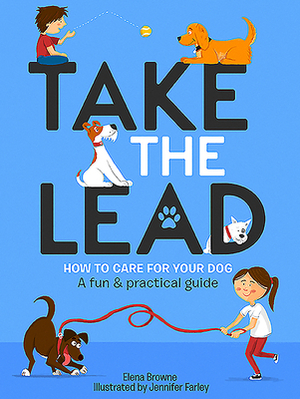 Take the Lead: How to Look After Your Dog - A Fun & Practical Guide by Jennifer Farley, Elena Browne