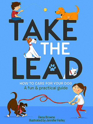 Take the Lead: How to Look After Your Dog - A Fun & Practical Guide by Elena Browne, Jennifer Farley