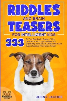 Riddles and Brain Teasers for Intelligent Kids: 333 Of The Best Brain Teasers, Trick Questions And Logic Riddles For Expanding Your Child's Mind And S by Kidsville Books, Jenny Jacobs