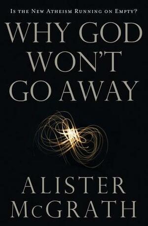 Why God Won't Go Away: Is the New Atheism Running on Empty? by Alister E. McGrath