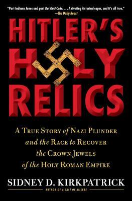 Hitler's Holy Relics: A True Story of Nazi Plunder and the Race to Recover the Crown Jewels of the Holy Roman Empire by Sidney Kirkpatrick