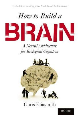 How to Build a Brain: A Neural Architecture for Biological Cognition by Chris Eliasmith