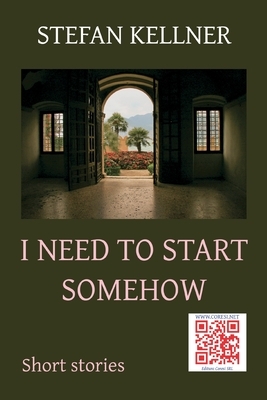 I Need to Start Somehow: Short Stories by Stefan Kellner