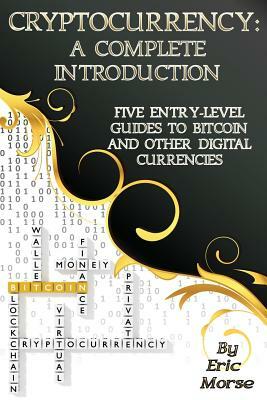 Cryptocurrency: A Complete Introduction: Five Entry-Level Guides to Bitcoin and other Digital Currencies by Eric Morse