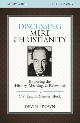 Discussing Mere Christianity Study Guide: Exploring the History, Meaning, and Relevance of C.S. Lewis's Greatest Book by Devin Brown