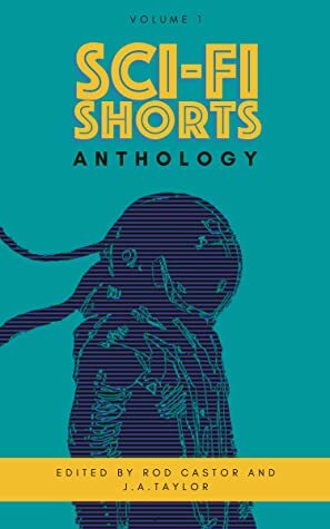 A Sci-Fi Shorts Anthology: Volume 1 by Rod Castor, J.A. Taylor