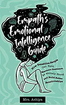 Empath's Emotional Intelligence Guide: How Sensitive People Can Build Emotional Resilience, Be Mentally Strong and Build Better Relationships by Ashiya