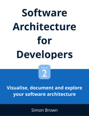 Software Architecture for Developers: Volume 2 - Visualise, document and explore your software architecture by Simon Brown