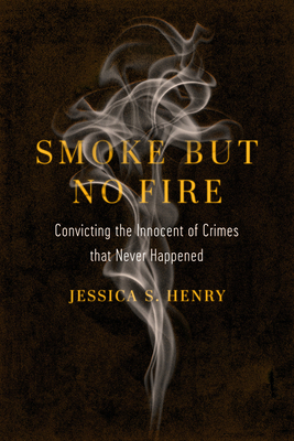 Smoke But No Fire: Convicting the Innocent of Crimes That Never Happened by Jessica S. Henry