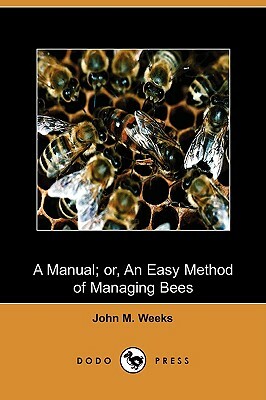 A Manual; Or, an Easy Method of Managing Bees (Dodo Press) by John M. Weeks